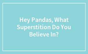 Hey Pandas, What Superstition Do You Believe In? (Closed)