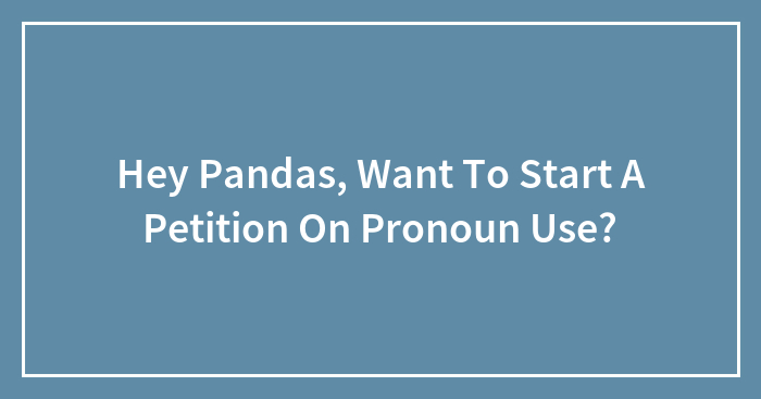 Hey Pandas, Want To Start A Petition On Pronoun Use? (Closed)