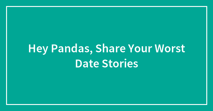 Hey Pandas, Share Your Worst Date Stories (Closed)