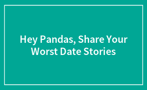 Hey Pandas, Share Your Worst Date Stories