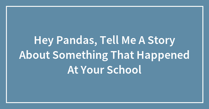 Hey Pandas, Tell Me A Story About Something That Happened At Your School (Closed)