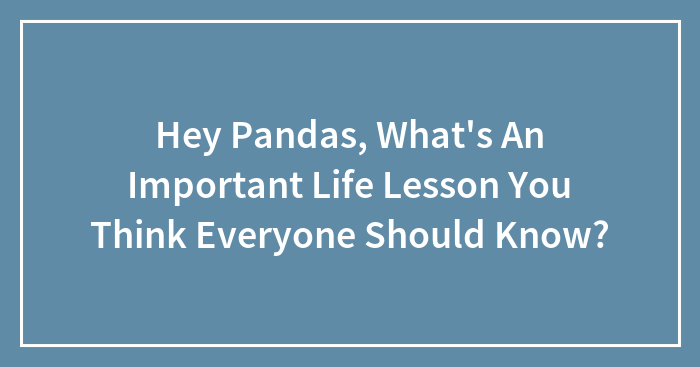 Hey Pandas, What’s An Important Life Lesson You Think Everyone Should Know? (Closed)