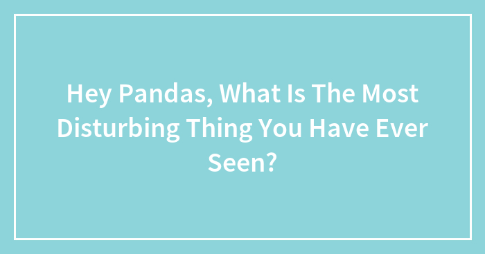 Hey Pandas, What Is The Most Disturbing Thing You Have Ever Seen?