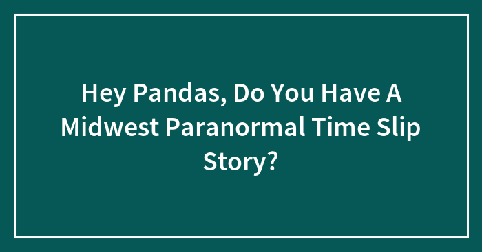 Hey Pandas, Do You Have A Midwest Paranormal Time Slip Story?