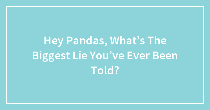 Hey Pandas, What’s The Biggest Lie You’ve Ever Been Told?