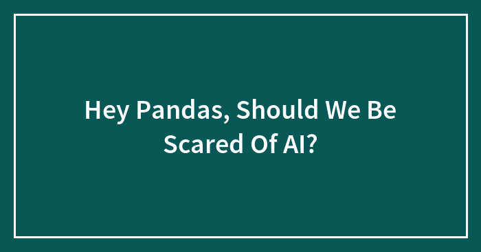 Hey Pandas, Should We Be Scared Of AI?