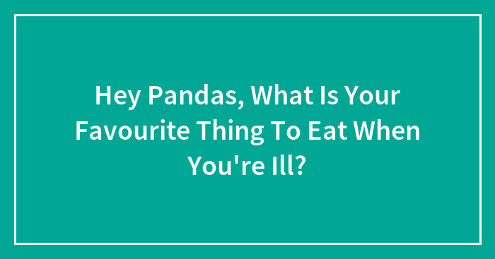 Hey Pandas, What Is Your Favorite Thing To Eat When You’re Ill? (Closed)