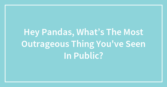 Hey Pandas, What’s The Most Outrageous Thing You’ve Seen In Public? (Closed)