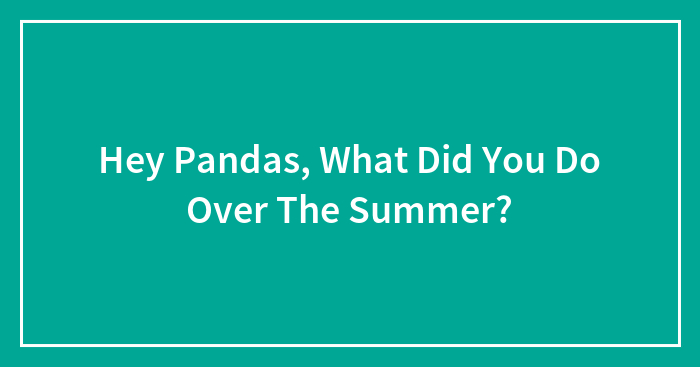 Hey Pandas, What Did You Do Over The Summer? (Closed)