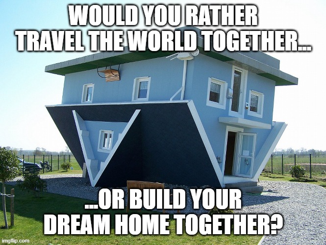 "Would you rather questions" meme featuring an upside-down house, asking whether you'd prefer to travel the world together or build your dream home together.