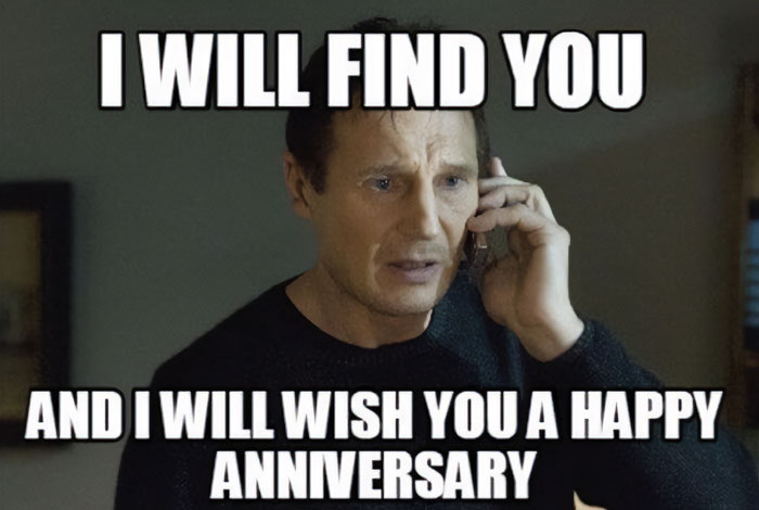 A work anniversary meme featuring an image of Liam Neeson from the movie Taken, holding a phone to his ear with a serious expression. The text at the top reads, "I WILL FIND YOU," and the text at the bottom says, "AND I WILL WISH YOU A HAPPY ANNIVERSARY." The meme humorously adapts a famous line from the movie to emphasize the determination to acknowledge someone's work anniversary.