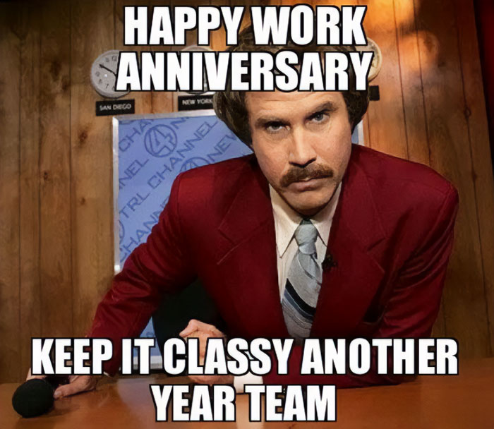 A work anniversary meme featuring Ron Burgundy, a character from the movie Anchorman, sitting at a news desk with a serious expression. The text at the top reads, "HAPPY WORK ANNIVERSARY," and the text at the bottom says, "KEEP IT CLASSY ANOTHER YEAR TEAM." The meme humorously uses Ron Burgundy's signature phrase "Keep it classy" to encourage the team to continue their good work for another year.