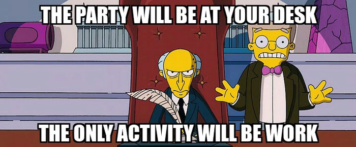  A work anniversary meme featuring a scene from The Simpsons with Mr. Burns and Smithers. Mr. Burns is seated at his desk, looking stern, while Smithers stands beside him, smiling and gesturing with his hands. The text at the top reads, "THE PARTY WILL BE AT YOUR DESK," and the text at the bottom says, "THE ONLY ACTIVITY WILL BE WORK." The meme humorously depicts a grim view of a work anniversary celebration, suggesting that the "party" consists only of more work.