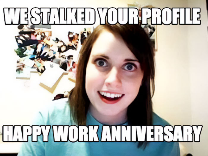 A work anniversary meme featuring the "Overly Attached Girlfriend" meme, which shows a young woman with wide eyes and an intense smile, in front of a background filled with photos. The text at the top reads, "WE STALKED YOUR PROFILE," and the text at the bottom says, "HAPPY WORK ANNIVERSARY." The meme humorously plays on the idea of someone closely monitoring a colleague's social media profile to remember their work anniversary.