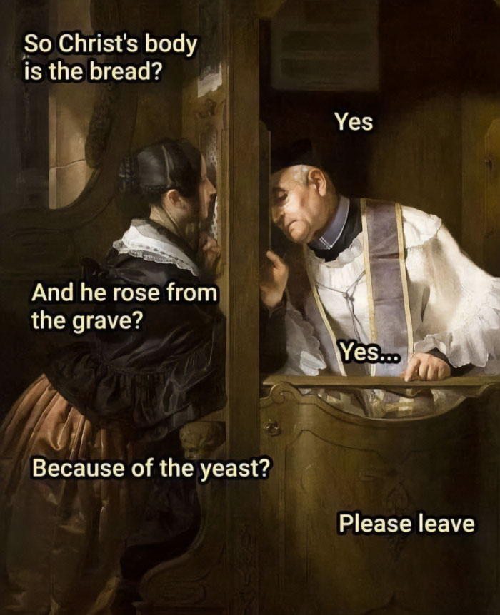 A Christian meme featuring a painting of a person in a confessional booth speaking to a priest. The dialogue text reads: Person: "So Christ's body is the bread?" Priest: "Yes." Person: "And he rose from the grave?" Priest: "Yes..." Person: "Because of the yeast?" Priest: "Please leave." The meme humorously plays on the idea of interpreting religious symbolism literally, suggesting that Jesus rose from the dead due to yeast, creating a comedic misunderstanding in the confessional setting.