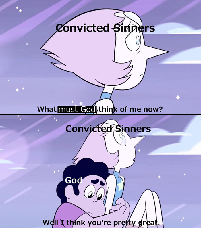 A Christian meme using two images from the animated show "Steven Universe." The first panel shows a character labeled "Convicted Sinners" with a worried expression, saying, "What must God think of me now?" The second panel shows another character, labeled "God," hugging the first character and saying, "Well, I think you're pretty great." The meme humorously conveys the idea that even those who feel guilty or sinful are loved and valued by God, highlighting the theme of unconditional divine love and forgiveness.