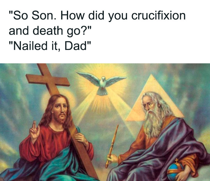 A Christian meme featuring a traditional religious painting of Jesus and God the Father, with a dove representing the Holy Spirit hovering above them. The text above reads: "So Son. How did your crucifixion and death go?" "Nailed it, Dad." The meme humorously uses a play on words, with "nailed it" referencing both the expression for successfully accomplishing something and the literal act of Jesus being nailed to the cross, adding a comedic twist to a serious religious event.