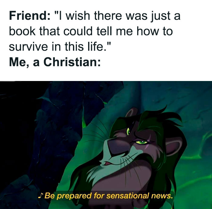  A Christian meme featuring an image of Scar from "The Lion King" with the text at the top reading, "Friend: 'I wish there was just a book that could tell me how to survive in this life.'" The response, "Me, a Christian:" is followed by an image of Scar smirking with the caption, "Be prepared for sensational news." The meme humorously suggests that a Christian's response to a friend's wish for guidance is to introduce them to the Bible, referencing the famous "Be Prepared" song from the movie.