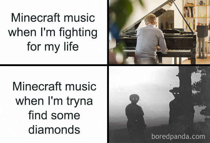 A Minecraft meme consisting of two panels. The top panel shows a person playing a piano with the caption, "Minecraft music when I'm fighting for my life," humorously referencing the calm, serene music that often plays during intense moments in the game. The bottom panel shows a spooky black-and-white image of two figures with glowing eyes, captioned "Minecraft music when I'm tryna find some diamonds," implying that eerie, unsettling music plays during mundane or non-threatening activities, creating a funny contrast.