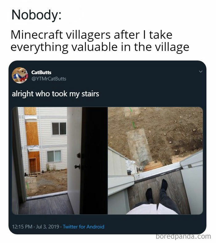 A Minecraft meme combining a screenshot of a tweet with an image. The text at the top reads, "Nobody: Minecraft villagers after I take everything valuable in the village." Below is a tweet from a user named CatButts saying, "alright who took my stairs," with a photo showing a doorway that opens directly into a drop-off with no stairs outside. This humorously depicts the reaction of Minecraft villagers after a player loots their village, taking everything, including essential items like stairs.