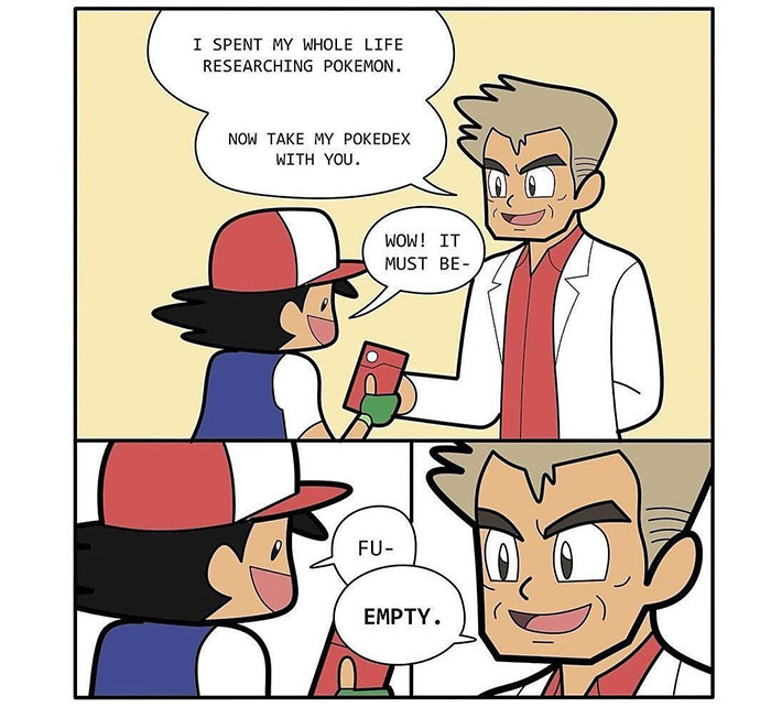 A Pokemon meme comic featuring Professor Oak and Ash Ketchum. In the first panel, Professor Oak says, "I spent my whole life researching Pokemon. Now take my Pokedex with you." Ash, looking excited, responds, "Wow! It must be-" In the second panel, Ash continues, "Fu-" and then in the third panel, Professor Oak cuts in with a smug smile, saying "Empty." The meme humorously mocks the idea that despite claiming to have spent his life researching Pokemon, Professor Oak's Pokedex is completely empty, leaving the task of filling it to the young trainer, Ash.