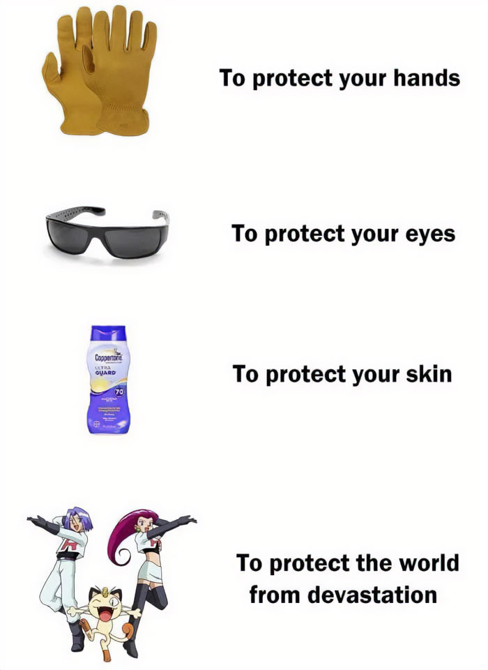 A Pokemon meme listing different types of protection in a humorous sequence. The first image shows gloves with the text "To protect your hands." The second image shows sunglasses with the text "To protect your eyes." The third image shows sunscreen with the text "To protect your skin." The final image shows Team Rocket's Jessie, James, and Meowth from the Pokemon series striking their signature pose, with the text "To protect the world from devastation," humorously completing the famous Team Rocket motto with everyday protective items.