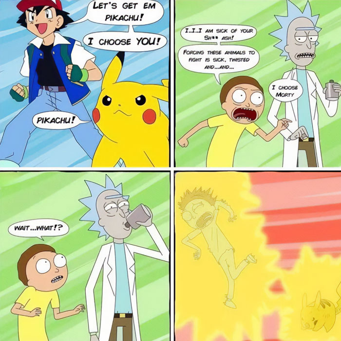 A Pokemon meme featuring a crossover with Rick and Morty. In the first panel, Ash Ketchum, with Pikachu by his side, says, "Let's get 'em Pikachu! I choose you!" In the second panel, Morty exclaims, "I... I... I am sick of your sh** Ash! Forcing these animals to fight is sick, twisted and... and..." Rick interrupts, holding a flask and says, "I choose Morty." In the third panel, Morty looks shocked and says, "Wait... what!?" as Rick casually drinks. In the final panel, Morty is engulfed in a bright yellow light, screaming in pain, while Pikachu appears to be charging an attack.