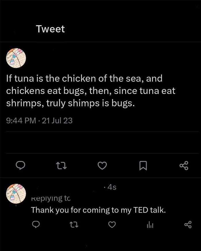 A tweet humorously analyzing the "shrimps is bugs" meme reads, "If tuna is the chicken of the sea, and chickens eat bugs, then, since tuna eat shrimps, truly shimps is bugs." The timestamp shows 9:44 PM, 21 Jul 23. Below the tweet, the user follows up with the reply, "Thank you for coming to my TED talk." The tweet uses playful logic to explain why shrimp are essentially bugs, contributing to the "shrimps is bugs" meme with a mock-serious tone.