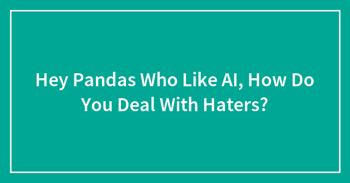 Hey Pandas Who Like AI, How Do You Deal With Haters? (Closed)