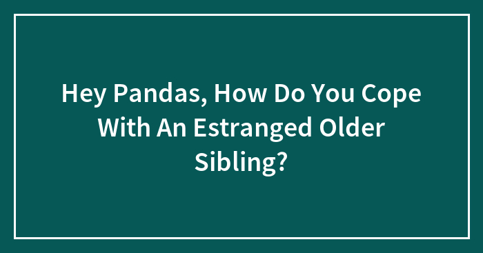 Hey Pandas, How Do You Cope With An Estranged Older Sibling?