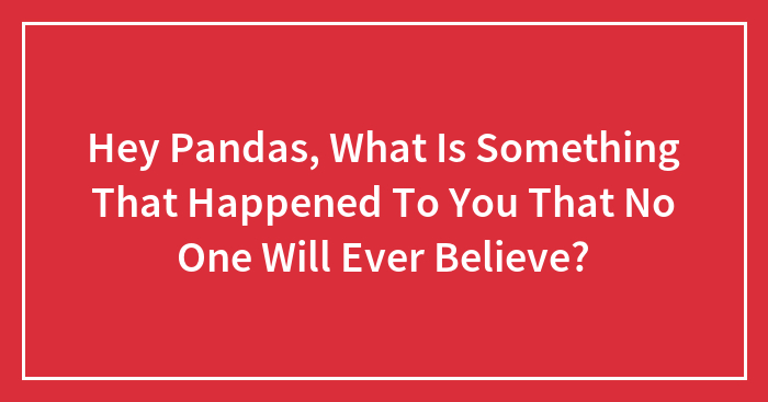 Hey Pandas, What Is Something That Happened To You That No One Will Ever Believe? (Closed)