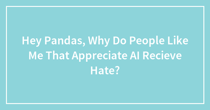 Hey Pandas, Why Do People Like Me That Appreciate AI Recieve Hate?