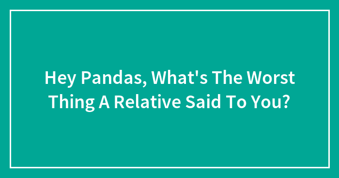 Hey Pandas, What’s The Worst Thing A Relative Said To You?