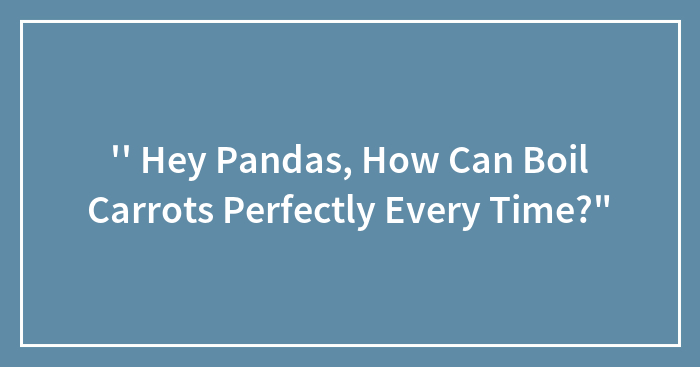 ” Hey Pandas, How Can Boil Carrots Perfectly Every Time?”