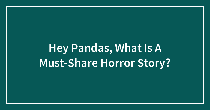 Hey Pandas, What Is A Must-Share Horror Story? (Closed)