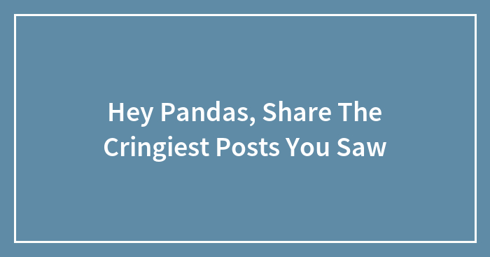 Hey Pandas, Share The Cringiest Posts You Saw (Closed)