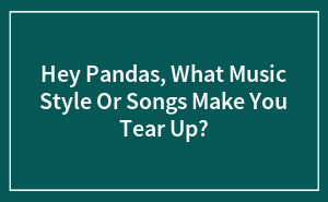 Hey Pandas, What Music Style Or Songs Make You Tear Up? (Closed)