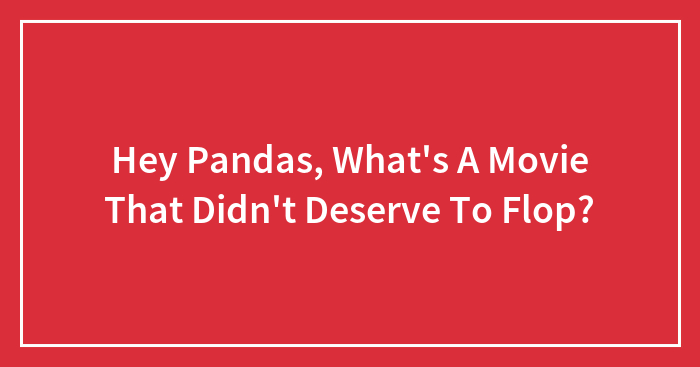 Hey Pandas, What’s A Movie That Didn’t Deserve To Flop?