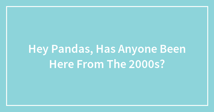 Hey Pandas, Has Anyone Been Here From The 2000s?