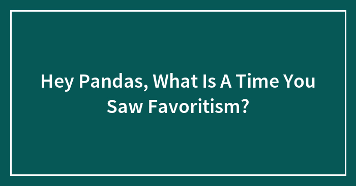 Hey Pandas, What Is A Time You Saw Favoritism?