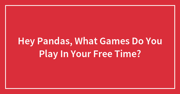 Hey Pandas, What Games Do You Play In Your Free Time?