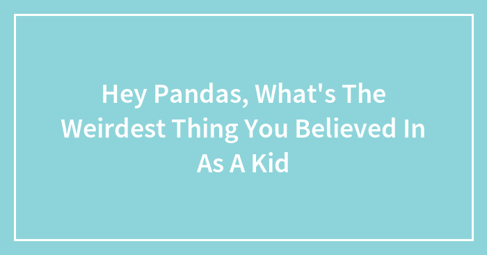 Hey Pandas, What’s The Weirdest Thing You Believed In As A Kid (Closed)