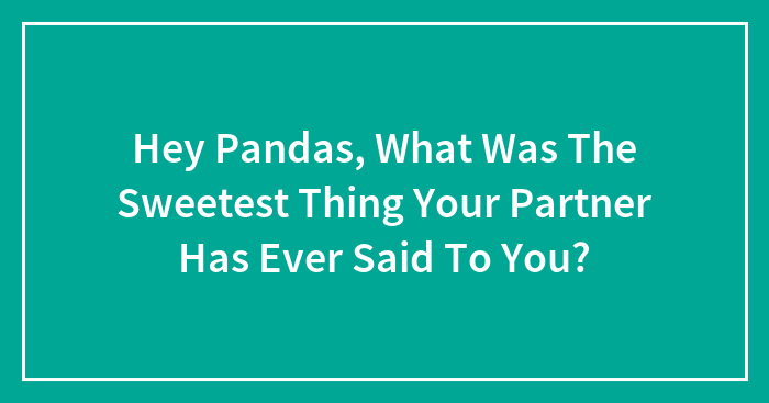 Hey Pandas, What Was The Sweetest Thing Your Partner Has Ever Said To You? (Closed)