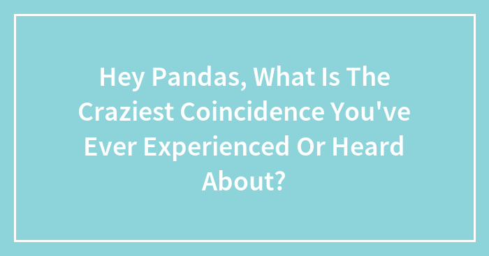 Hey Pandas, What Is The Craziest Coincidence You’ve Ever Experienced Or Heard About? (Closed)