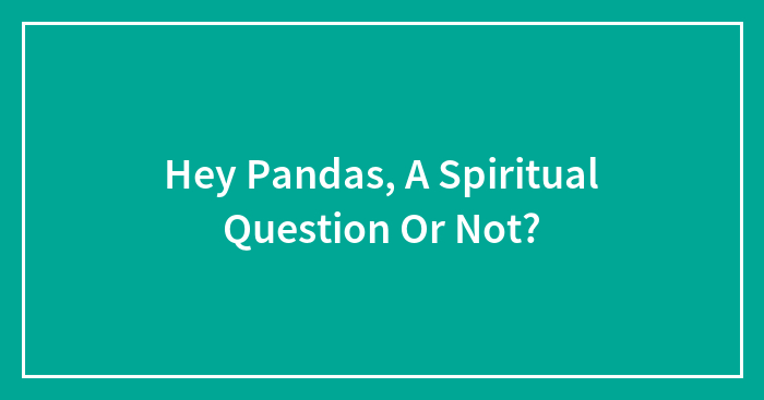 Hey Pandas, A Spiritual Question Or Not? (Closed)