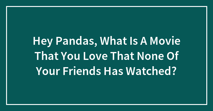 Hey Pandas, What Is A Movie That You Love That None Of Your Friends Has Watched?