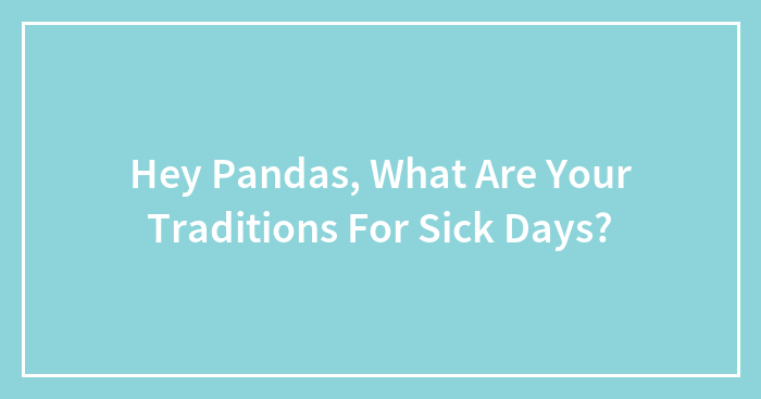 Hey Pandas, What Are Your Traditions For Sick Days? (Closed)