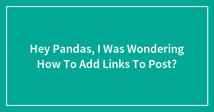 Hey Pandas, I Was Wondering How To Add Links To Post?