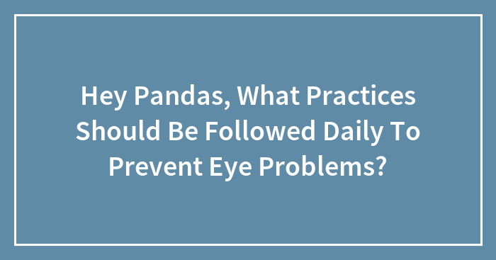 Hey Pandas, What Practices Should Be Followed Daily To Prevent Eye Problems?