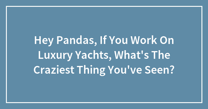 Hey Pandas, If You Work On Luxury Yachts, What’s The Craziest Thing You’ve Seen? (Closed)